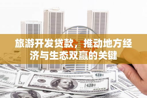 安定旅游开发贷款，推动地方经济与生态双赢的关键