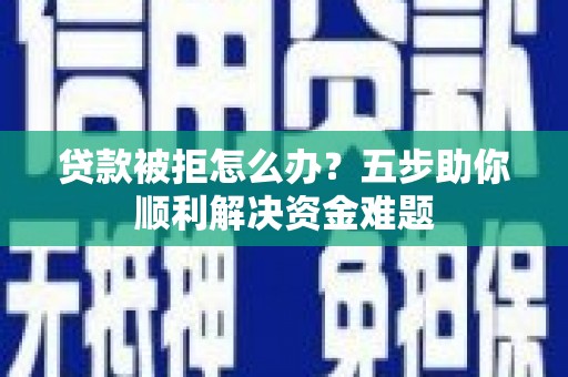 安定贷款被拒怎么办？五步助你顺利解决资金难题