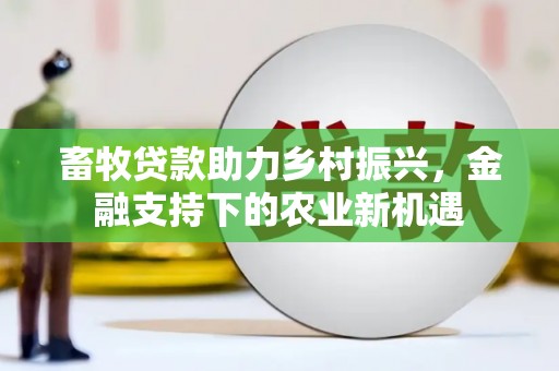 安定畜牧贷款助力乡村振兴，金融支持下的农业新机遇