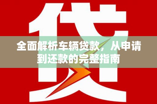 安定全面解析车辆贷款，从申请到还款的完整指南