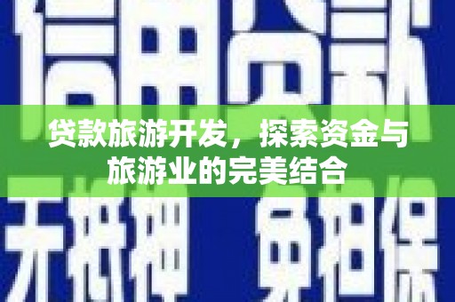 安定贷款旅游开发，探索资金与旅游业的完美结合