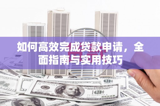 安定如何高效完成贷款申请，全面指南与实用技巧