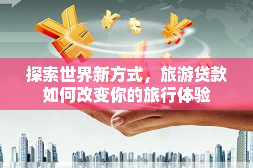 安定探索世界新方式，旅游贷款如何改变你的旅行体验