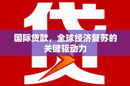 安定国际贷款，全球经济复苏的关键驱动力