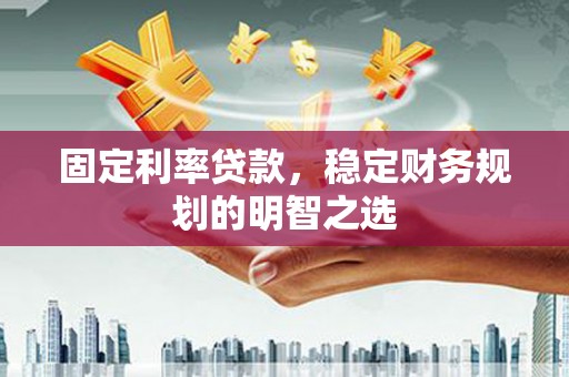 安定固定利率贷款，稳定财务规划的明智之选
