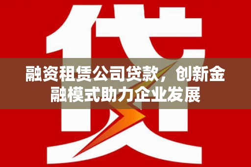 安定融资租赁公司贷款，创新金融模式助力企业发展