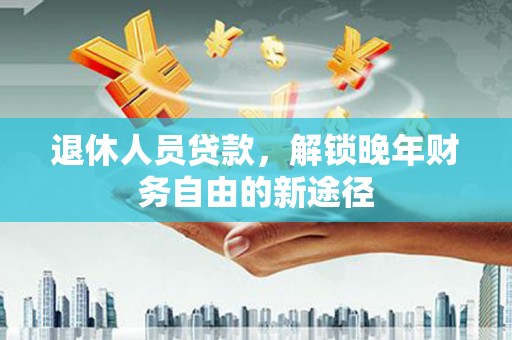 安定退休人员贷款，解锁晚年财务自由的新途径