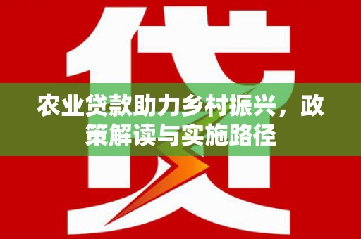 安定农业贷款助力乡村振兴，政策解读与实施路径