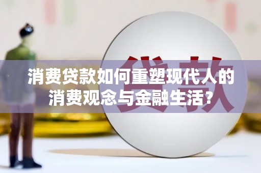 安定消费贷款如何重塑现代人的消费观念与金融生活？
