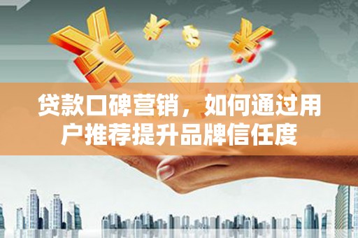 安定贷款口碑营销，如何通过用户推荐提升品牌信任度
