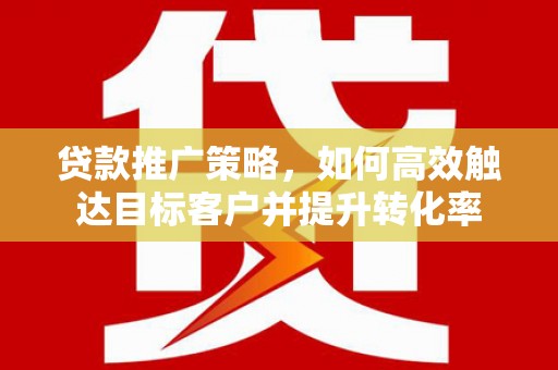 安定贷款推广策略，如何高效触达目标客户并提升转化率