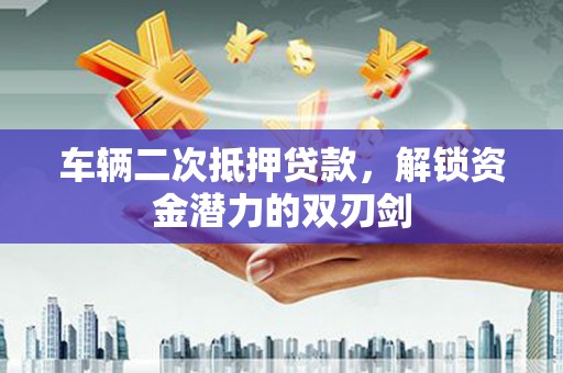 安定车辆二次抵押贷款，解锁资金潜力的双刃剑