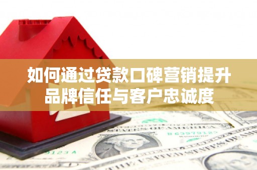 安定如何通过贷款口碑营销提升品牌信任与客户忠诚度