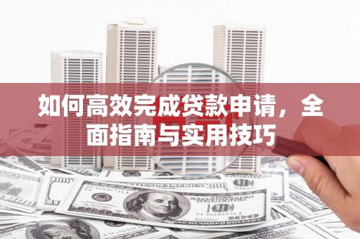 安定如何高效完成贷款申请，全面指南与实用技巧