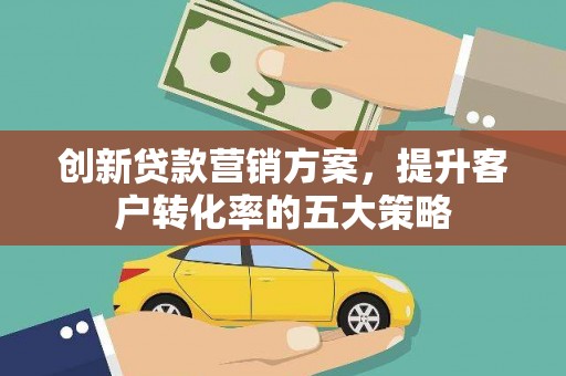 安定创新贷款营销方案，提升客户转化率的五大策略