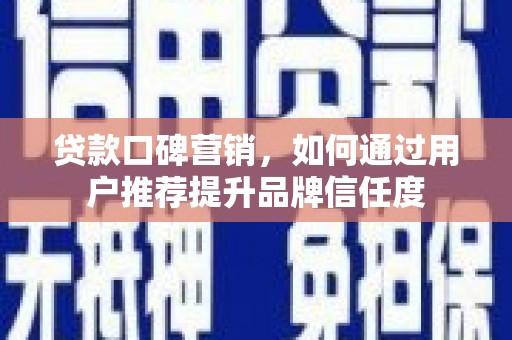 安定贷款口碑营销，如何通过用户推荐提升品牌信任度