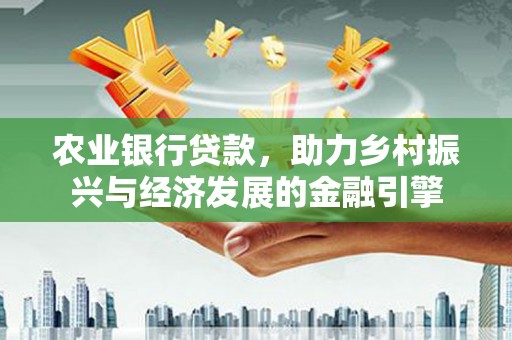 安定农业银行贷款，助力乡村振兴与经济发展的金融引擎