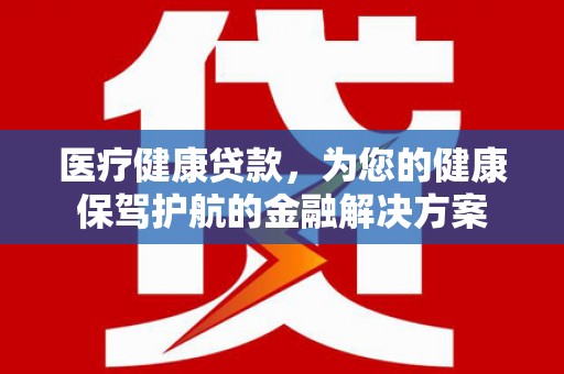 安定医疗健康贷款，为您的健康保驾护航的金融解决方案