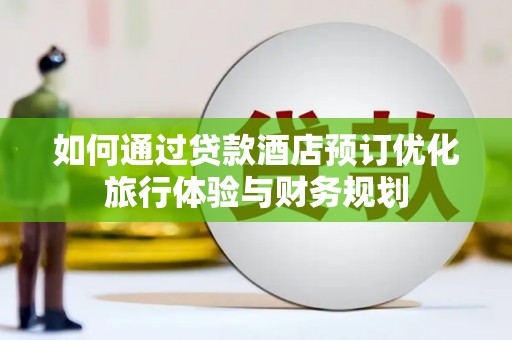 安定如何通过贷款酒店预订优化旅行体验与财务规划
