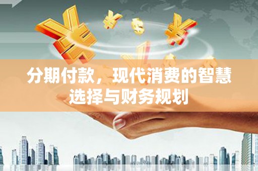 安定分期付款，现代消费的智慧选择与财务规划