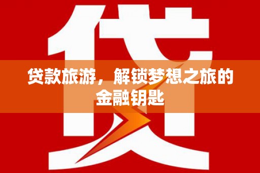 安定贷款旅游，解锁梦想之旅的金融钥匙