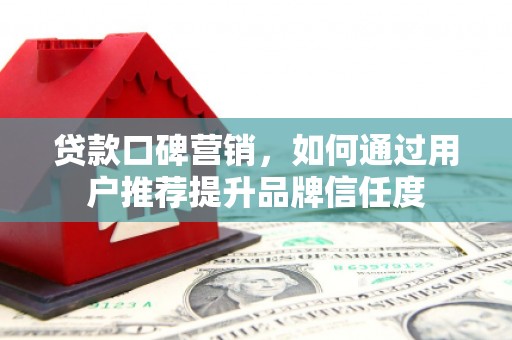 安定贷款口碑营销，如何通过用户推荐提升品牌信任度