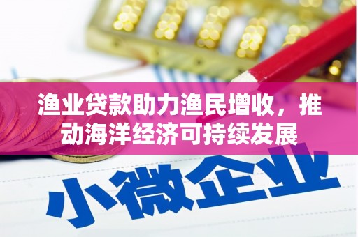 安定渔业贷款助力渔民增收，推动海洋经济可持续发展