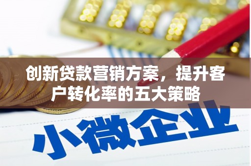安定创新贷款营销方案，提升客户转化率的五大策略
