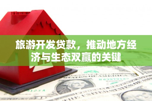 安定旅游开发贷款，推动地方经济与生态双赢的关键