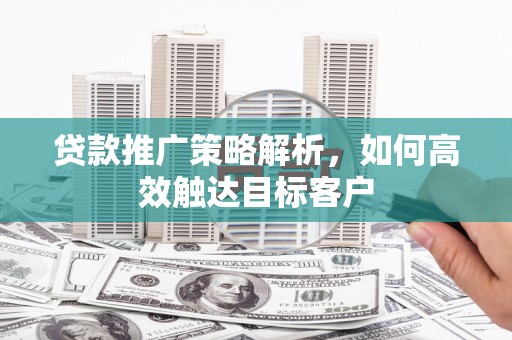 安定贷款推广策略解析，如何高效触达目标客户