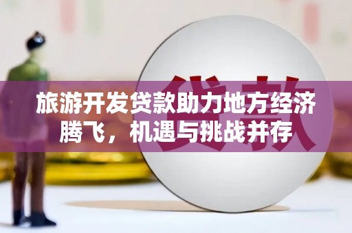 安定旅游开发贷款助力地方经济腾飞，机遇与挑战并存