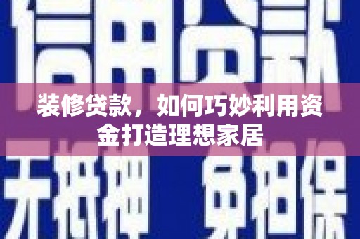 安定装修贷款，如何巧妙利用资金打造理想家居