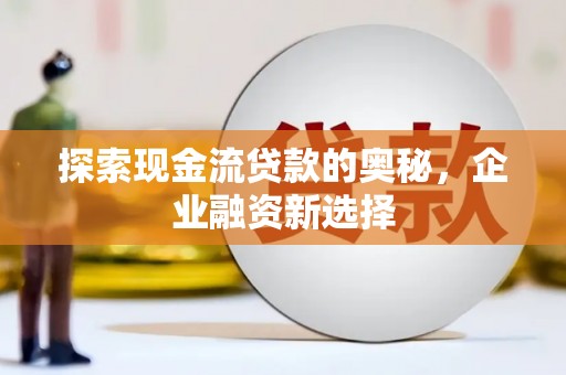 安定探索现金流贷款的奥秘，企业融资新选择