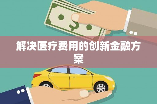 安定解决医疗费用的创新金融方案