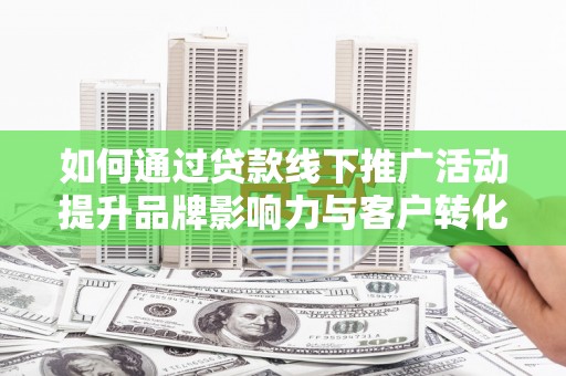 安定如何通过贷款线下推广活动提升品牌影响力与客户转化率