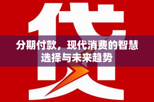 安定分期付款，现代消费的智慧选择与未来趋势