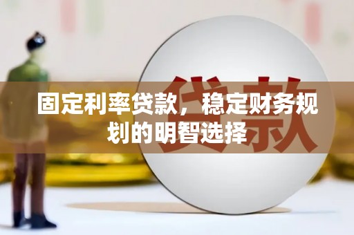 安定固定利率贷款，稳定财务规划的明智选择