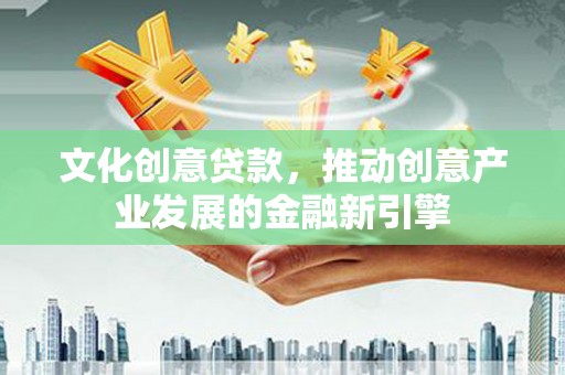 安定文化创意贷款，推动创意产业发展的金融新引擎