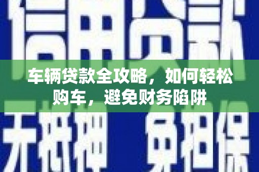 安定车辆贷款全攻略，如何轻松购车，避免财务陷阱