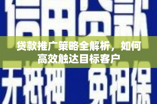 安定贷款推广策略全解析，如何高效触达目标客户