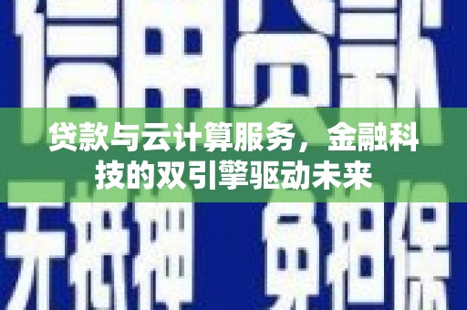 安定贷款与云计算服务，金融科技的双引擎驱动未来