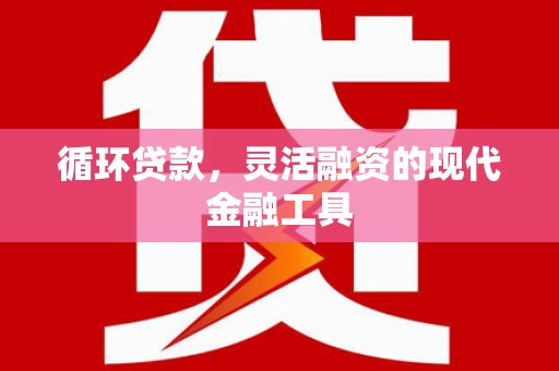 安定循环贷款，灵活融资的现代金融工具