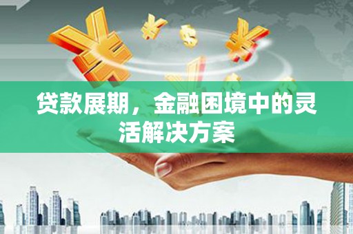 安定贷款展期，金融困境中的灵活解决方案