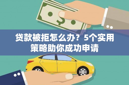 安定贷款被拒怎么办？5个实用策略助你成功申请