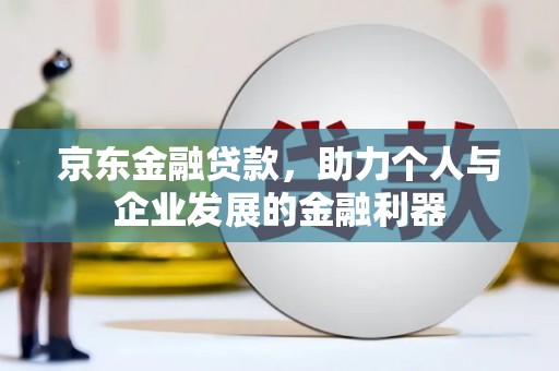 安定京东金融贷款，助力个人与企业发展的金融利器
