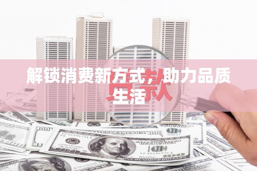 安定解锁消费新方式，助力品质生活