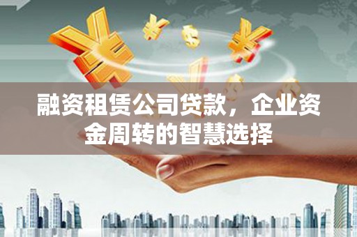安定融资租赁公司贷款，企业资金周转的智慧选择