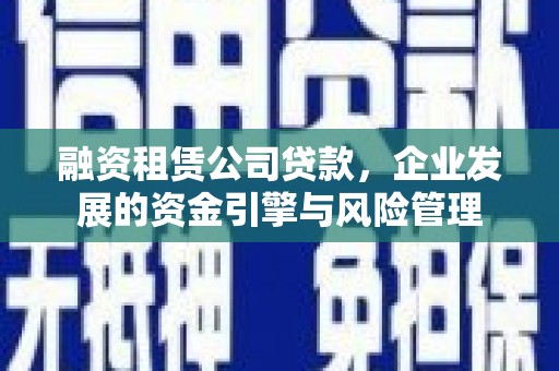 安定融资租赁公司贷款，企业发展的资金引擎与风险管理