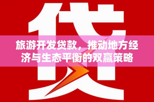 安定旅游开发贷款，推动地方经济与生态平衡的双赢策略