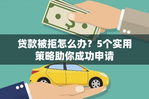 安定贷款被拒怎么办？5个实用策略助你成功申请